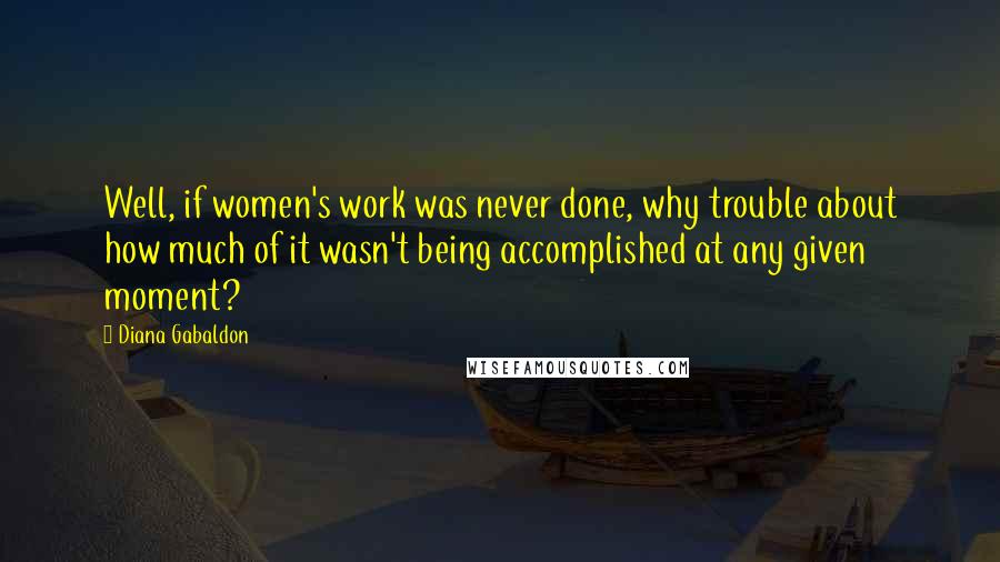 Diana Gabaldon Quotes: Well, if women's work was never done, why trouble about how much of it wasn't being accomplished at any given moment?