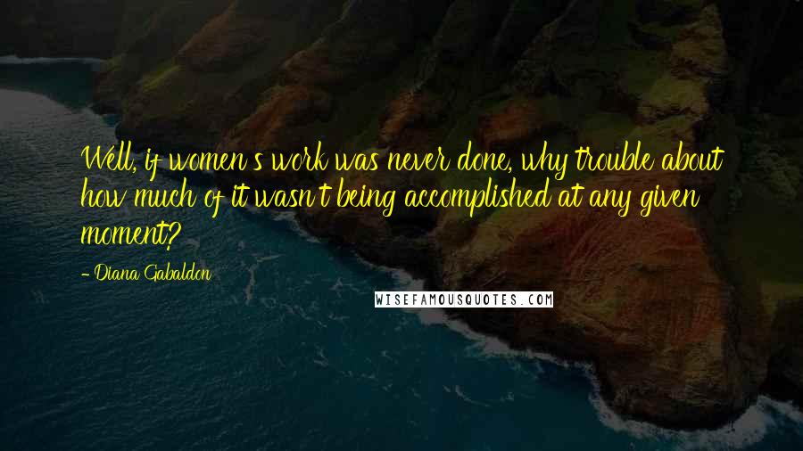 Diana Gabaldon Quotes: Well, if women's work was never done, why trouble about how much of it wasn't being accomplished at any given moment?
