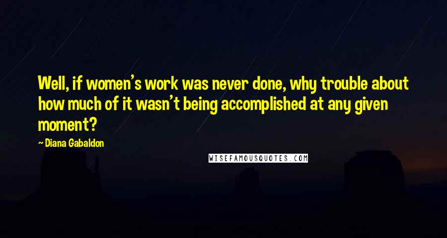 Diana Gabaldon Quotes: Well, if women's work was never done, why trouble about how much of it wasn't being accomplished at any given moment?