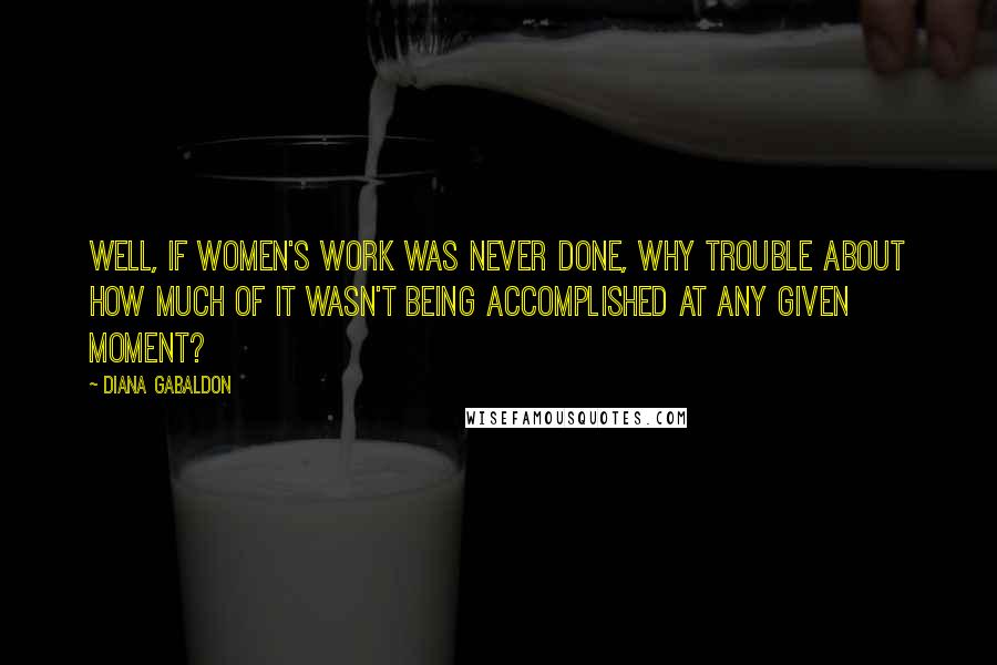 Diana Gabaldon Quotes: Well, if women's work was never done, why trouble about how much of it wasn't being accomplished at any given moment?