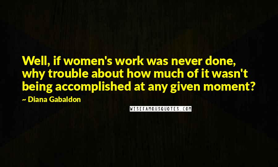 Diana Gabaldon Quotes: Well, if women's work was never done, why trouble about how much of it wasn't being accomplished at any given moment?