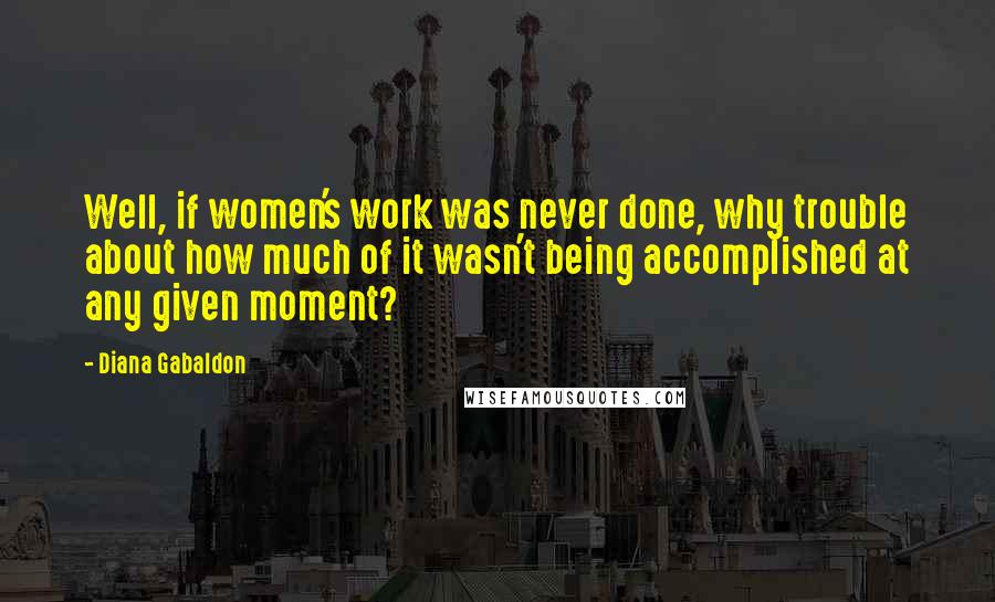 Diana Gabaldon Quotes: Well, if women's work was never done, why trouble about how much of it wasn't being accomplished at any given moment?
