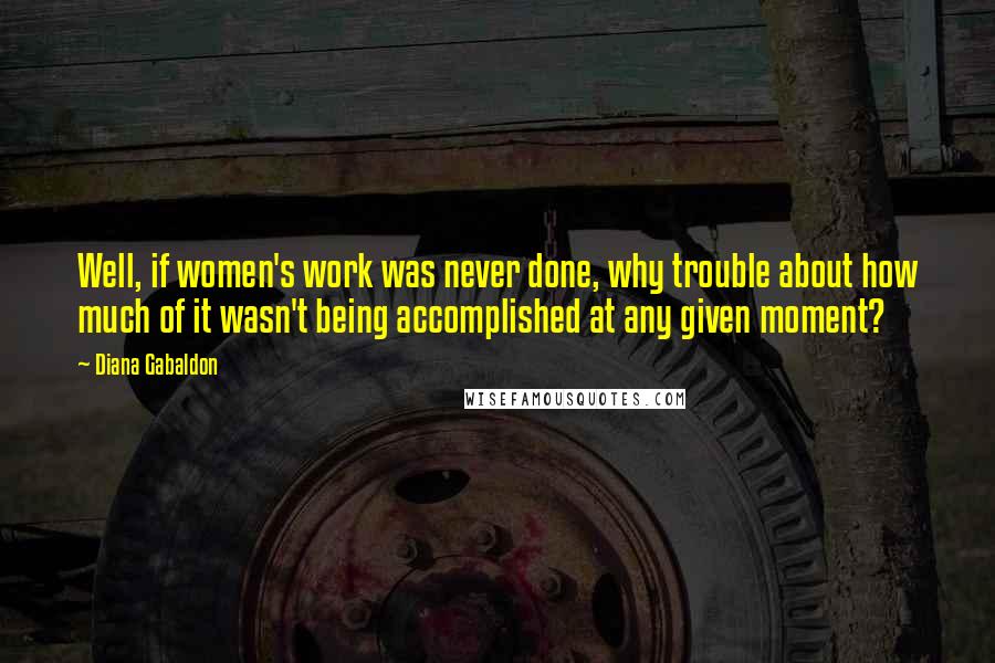 Diana Gabaldon Quotes: Well, if women's work was never done, why trouble about how much of it wasn't being accomplished at any given moment?