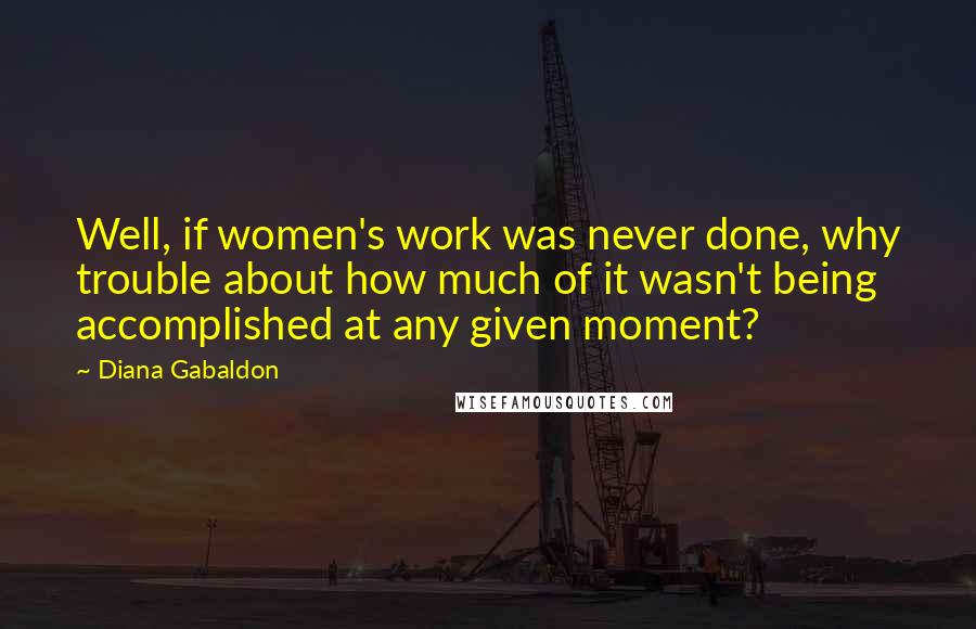 Diana Gabaldon Quotes: Well, if women's work was never done, why trouble about how much of it wasn't being accomplished at any given moment?