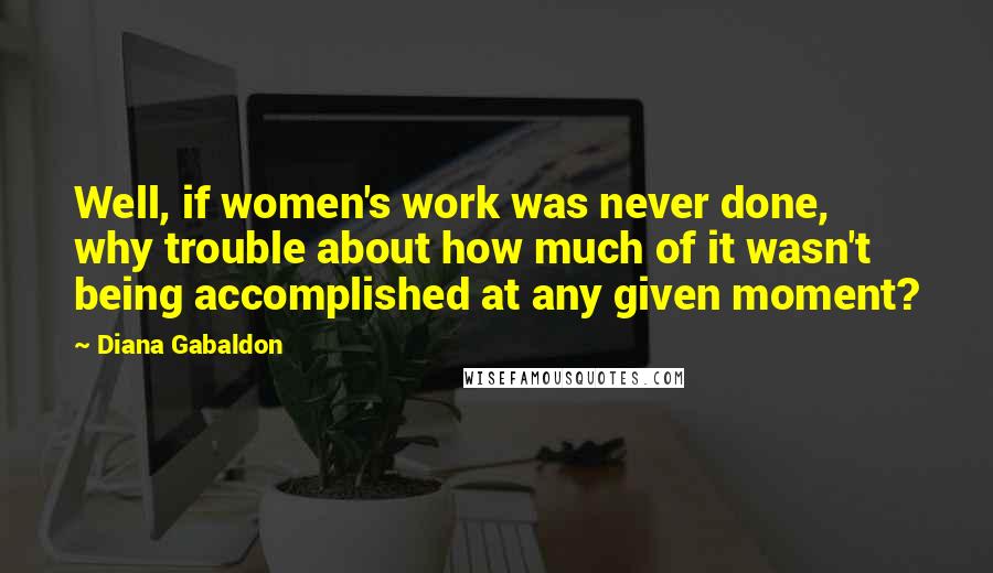 Diana Gabaldon Quotes: Well, if women's work was never done, why trouble about how much of it wasn't being accomplished at any given moment?