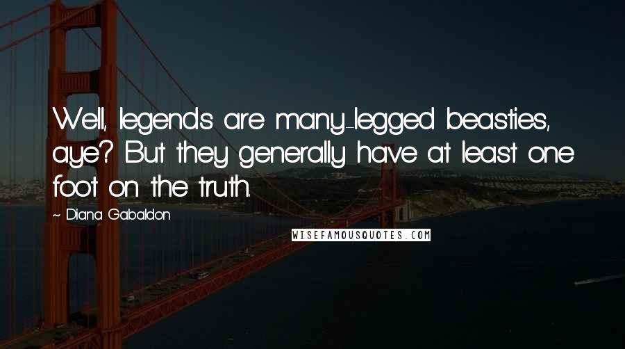 Diana Gabaldon Quotes: Well, legends are many-legged beasties, aye? But they generally have at least one foot on the truth.