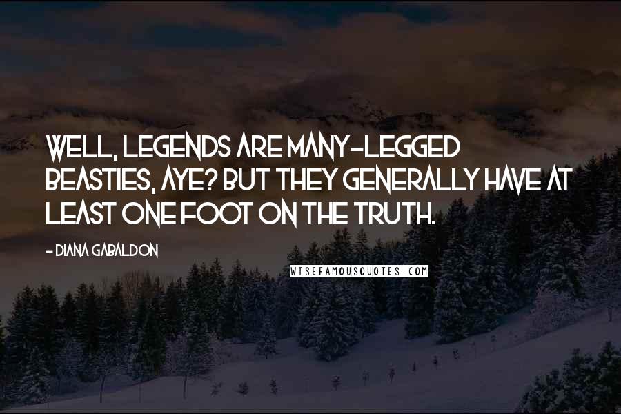 Diana Gabaldon Quotes: Well, legends are many-legged beasties, aye? But they generally have at least one foot on the truth.