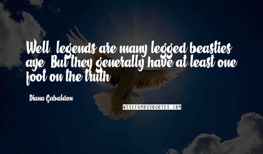 Diana Gabaldon Quotes: Well, legends are many-legged beasties, aye? But they generally have at least one foot on the truth.
