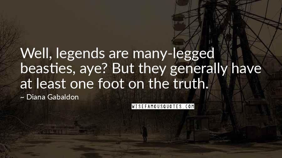 Diana Gabaldon Quotes: Well, legends are many-legged beasties, aye? But they generally have at least one foot on the truth.