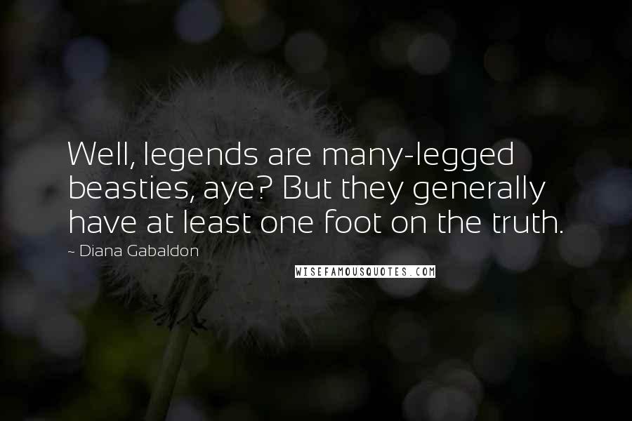Diana Gabaldon Quotes: Well, legends are many-legged beasties, aye? But they generally have at least one foot on the truth.