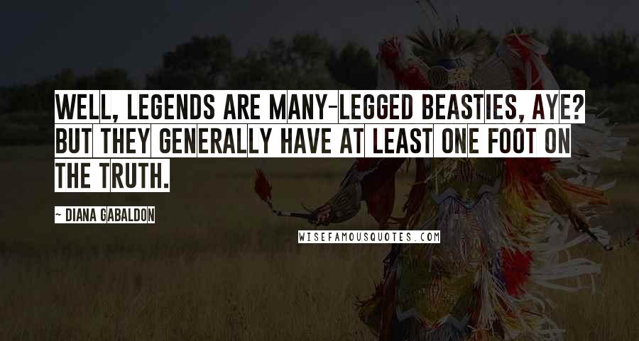 Diana Gabaldon Quotes: Well, legends are many-legged beasties, aye? But they generally have at least one foot on the truth.