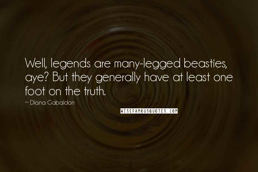 Diana Gabaldon Quotes: Well, legends are many-legged beasties, aye? But they generally have at least one foot on the truth.