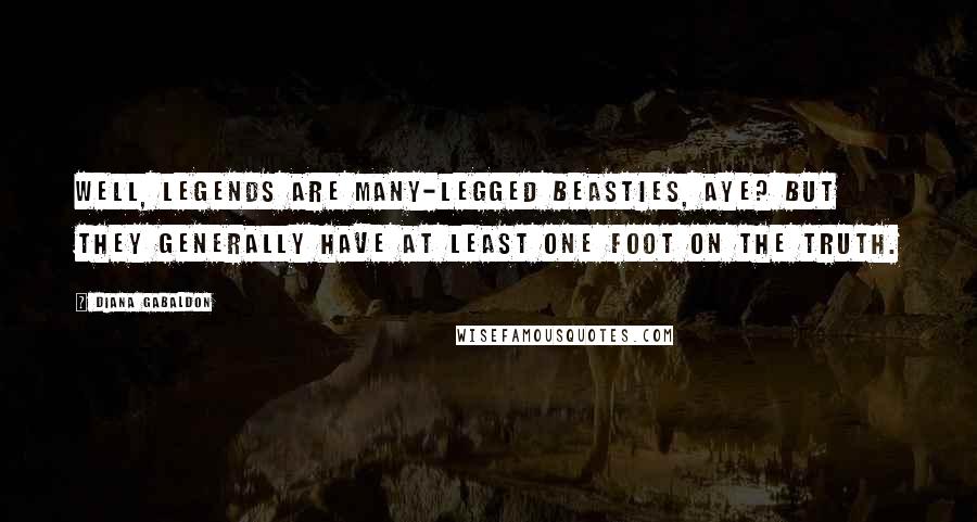 Diana Gabaldon Quotes: Well, legends are many-legged beasties, aye? But they generally have at least one foot on the truth.