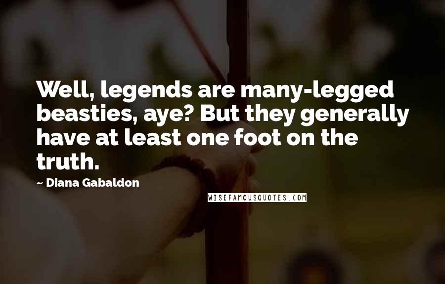 Diana Gabaldon Quotes: Well, legends are many-legged beasties, aye? But they generally have at least one foot on the truth.