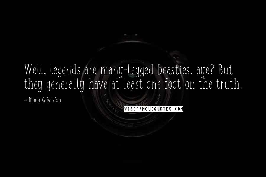 Diana Gabaldon Quotes: Well, legends are many-legged beasties, aye? But they generally have at least one foot on the truth.