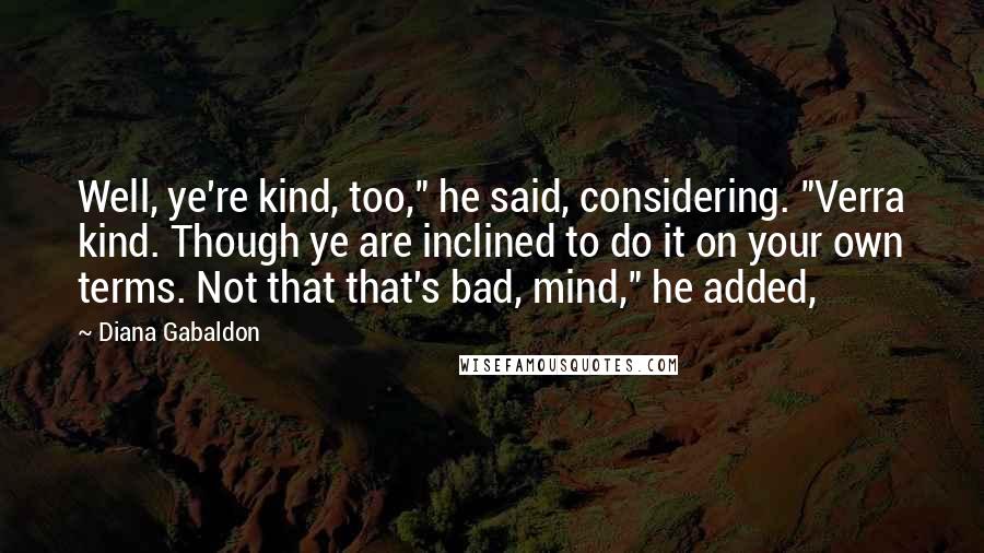 Diana Gabaldon Quotes: Well, ye're kind, too," he said, considering. "Verra kind. Though ye are inclined to do it on your own terms. Not that that's bad, mind," he added,
