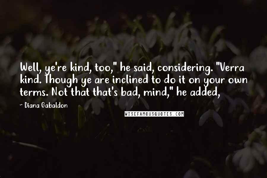 Diana Gabaldon Quotes: Well, ye're kind, too," he said, considering. "Verra kind. Though ye are inclined to do it on your own terms. Not that that's bad, mind," he added,