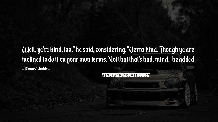 Diana Gabaldon Quotes: Well, ye're kind, too," he said, considering. "Verra kind. Though ye are inclined to do it on your own terms. Not that that's bad, mind," he added,