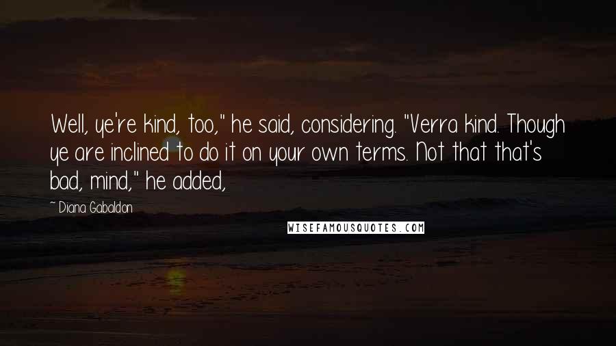 Diana Gabaldon Quotes: Well, ye're kind, too," he said, considering. "Verra kind. Though ye are inclined to do it on your own terms. Not that that's bad, mind," he added,
