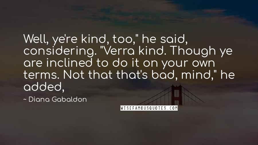 Diana Gabaldon Quotes: Well, ye're kind, too," he said, considering. "Verra kind. Though ye are inclined to do it on your own terms. Not that that's bad, mind," he added,