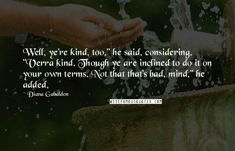Diana Gabaldon Quotes: Well, ye're kind, too," he said, considering. "Verra kind. Though ye are inclined to do it on your own terms. Not that that's bad, mind," he added,