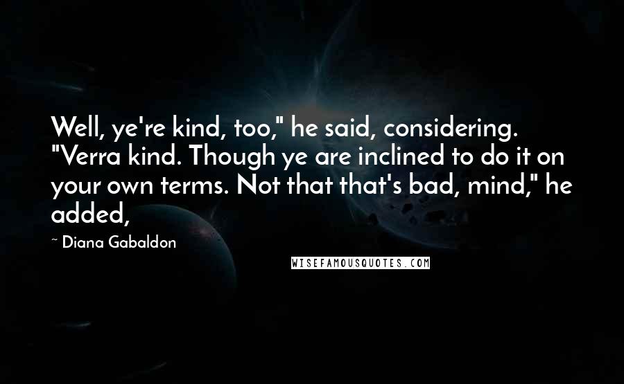 Diana Gabaldon Quotes: Well, ye're kind, too," he said, considering. "Verra kind. Though ye are inclined to do it on your own terms. Not that that's bad, mind," he added,