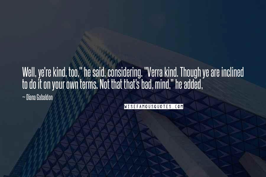 Diana Gabaldon Quotes: Well, ye're kind, too," he said, considering. "Verra kind. Though ye are inclined to do it on your own terms. Not that that's bad, mind," he added,