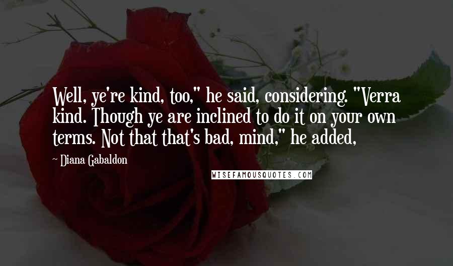 Diana Gabaldon Quotes: Well, ye're kind, too," he said, considering. "Verra kind. Though ye are inclined to do it on your own terms. Not that that's bad, mind," he added,
