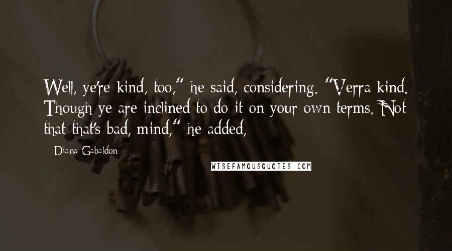 Diana Gabaldon Quotes: Well, ye're kind, too," he said, considering. "Verra kind. Though ye are inclined to do it on your own terms. Not that that's bad, mind," he added,