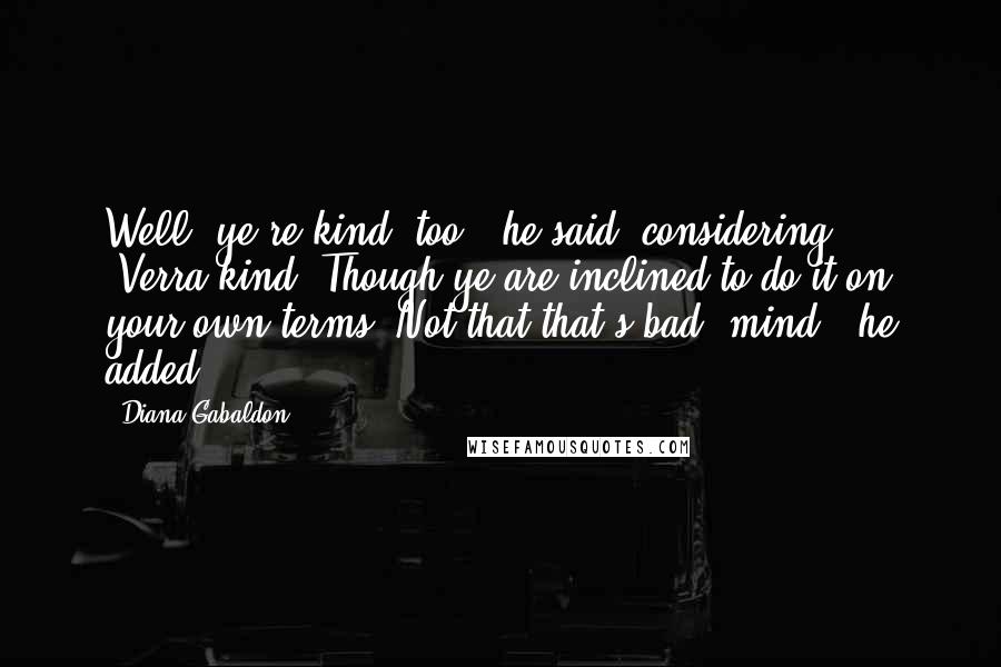 Diana Gabaldon Quotes: Well, ye're kind, too," he said, considering. "Verra kind. Though ye are inclined to do it on your own terms. Not that that's bad, mind," he added,