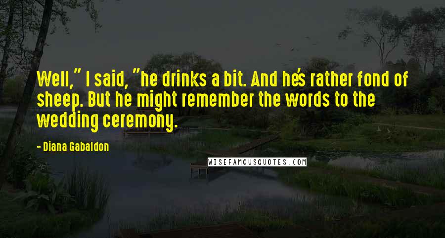 Diana Gabaldon Quotes: Well," I said, "he drinks a bit. And he's rather fond of sheep. But he might remember the words to the wedding ceremony.