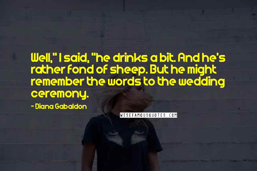 Diana Gabaldon Quotes: Well," I said, "he drinks a bit. And he's rather fond of sheep. But he might remember the words to the wedding ceremony.