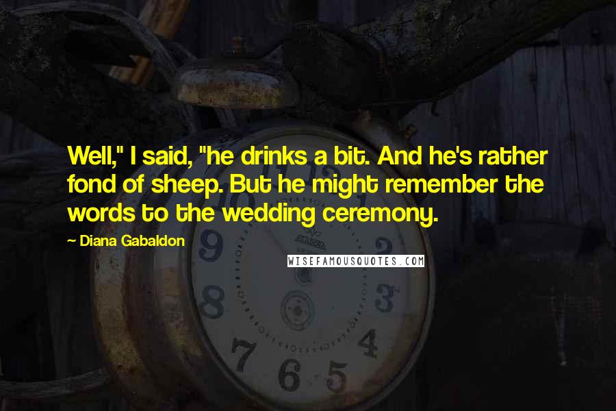 Diana Gabaldon Quotes: Well," I said, "he drinks a bit. And he's rather fond of sheep. But he might remember the words to the wedding ceremony.