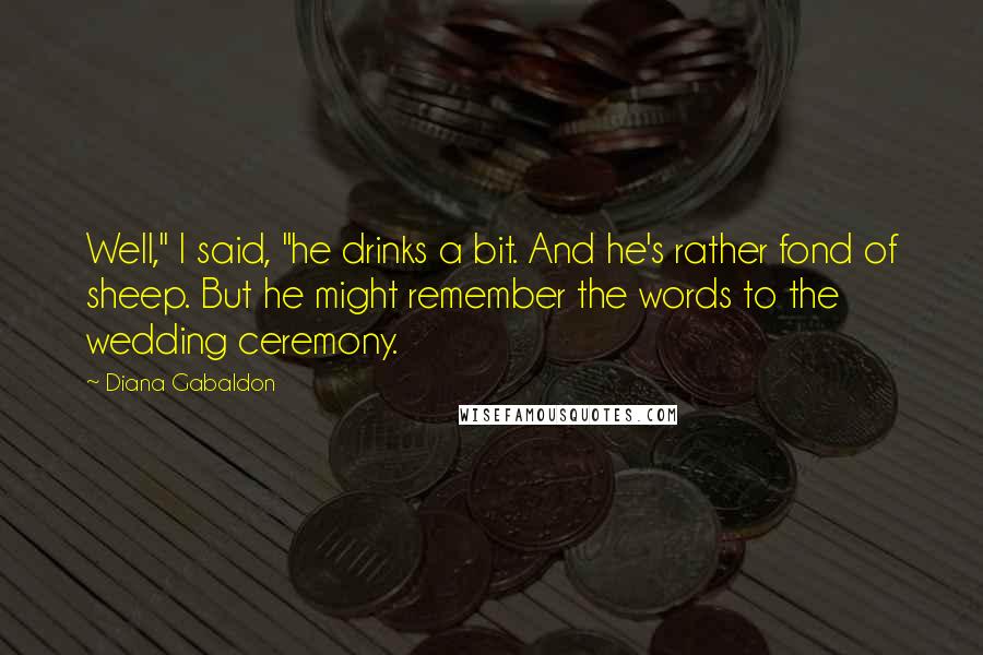Diana Gabaldon Quotes: Well," I said, "he drinks a bit. And he's rather fond of sheep. But he might remember the words to the wedding ceremony.