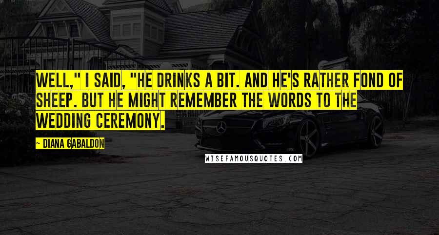 Diana Gabaldon Quotes: Well," I said, "he drinks a bit. And he's rather fond of sheep. But he might remember the words to the wedding ceremony.