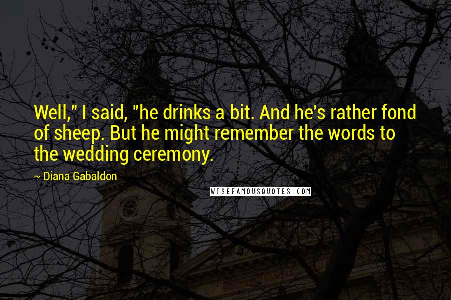 Diana Gabaldon Quotes: Well," I said, "he drinks a bit. And he's rather fond of sheep. But he might remember the words to the wedding ceremony.