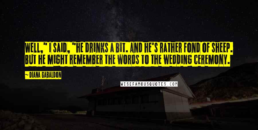 Diana Gabaldon Quotes: Well," I said, "he drinks a bit. And he's rather fond of sheep. But he might remember the words to the wedding ceremony.