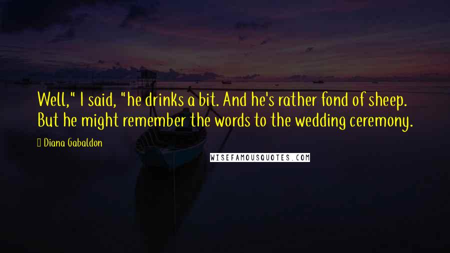Diana Gabaldon Quotes: Well," I said, "he drinks a bit. And he's rather fond of sheep. But he might remember the words to the wedding ceremony.