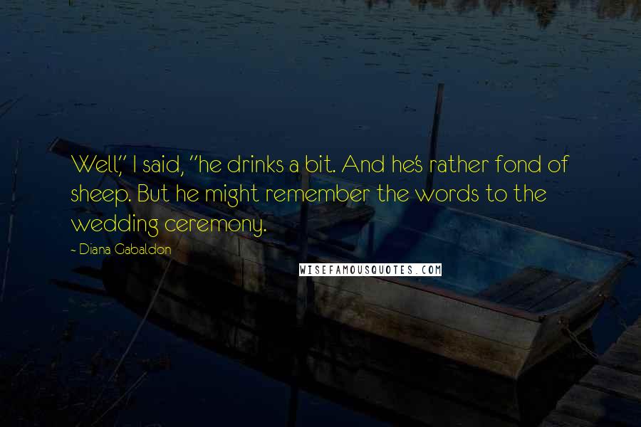Diana Gabaldon Quotes: Well," I said, "he drinks a bit. And he's rather fond of sheep. But he might remember the words to the wedding ceremony.