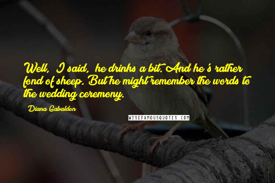 Diana Gabaldon Quotes: Well," I said, "he drinks a bit. And he's rather fond of sheep. But he might remember the words to the wedding ceremony.