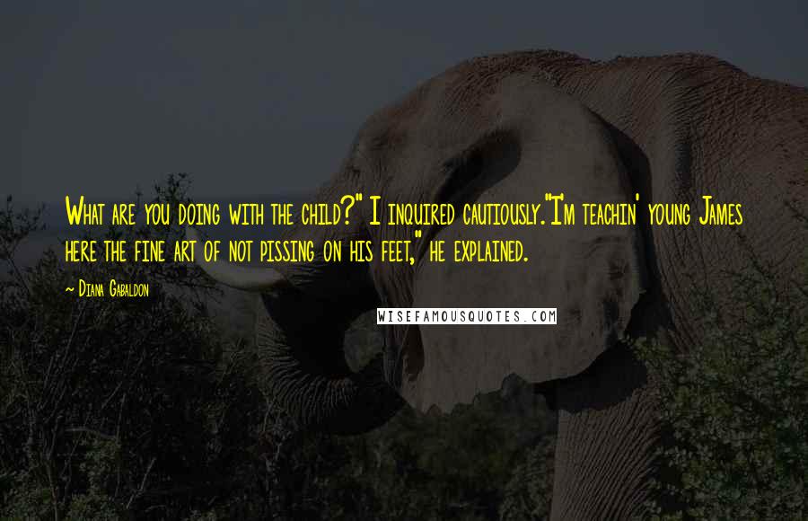 Diana Gabaldon Quotes: What are you doing with the child?" I inquired cautiously."I'm teachin' young James here the fine art of not pissing on his feet," he explained.