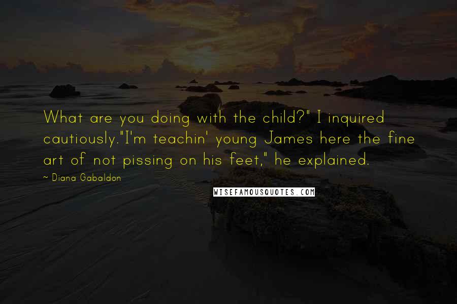 Diana Gabaldon Quotes: What are you doing with the child?" I inquired cautiously."I'm teachin' young James here the fine art of not pissing on his feet," he explained.