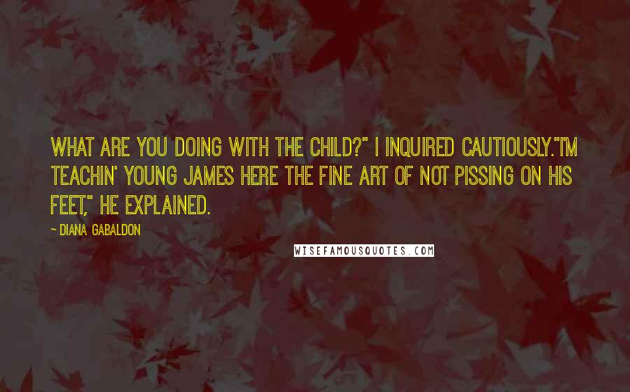 Diana Gabaldon Quotes: What are you doing with the child?" I inquired cautiously."I'm teachin' young James here the fine art of not pissing on his feet," he explained.