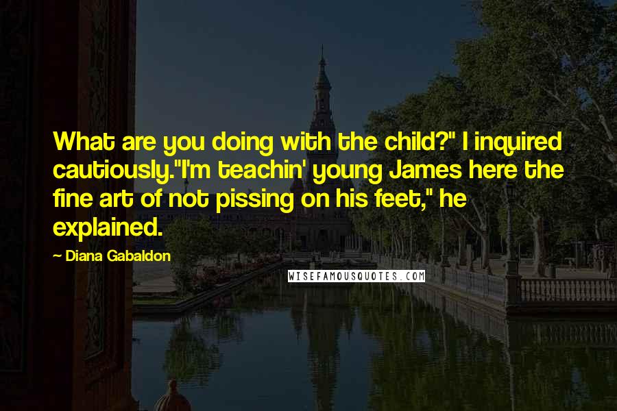 Diana Gabaldon Quotes: What are you doing with the child?" I inquired cautiously."I'm teachin' young James here the fine art of not pissing on his feet," he explained.