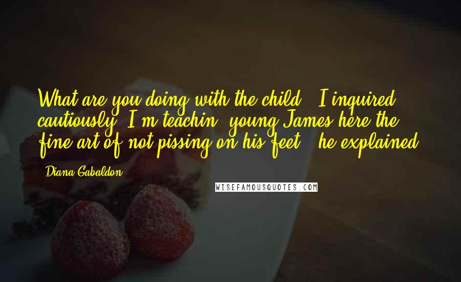 Diana Gabaldon Quotes: What are you doing with the child?" I inquired cautiously."I'm teachin' young James here the fine art of not pissing on his feet," he explained.