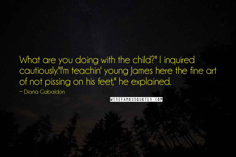 Diana Gabaldon Quotes: What are you doing with the child?" I inquired cautiously."I'm teachin' young James here the fine art of not pissing on his feet," he explained.