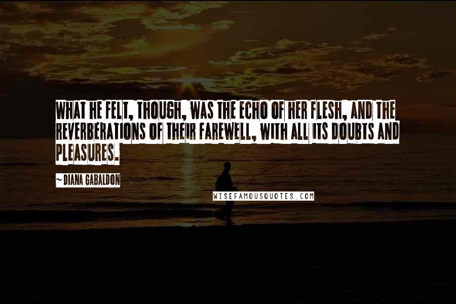 Diana Gabaldon Quotes: What he felt, though, was the echo of her flesh, and the reverberations of their farewell, with all its doubts and pleasures.