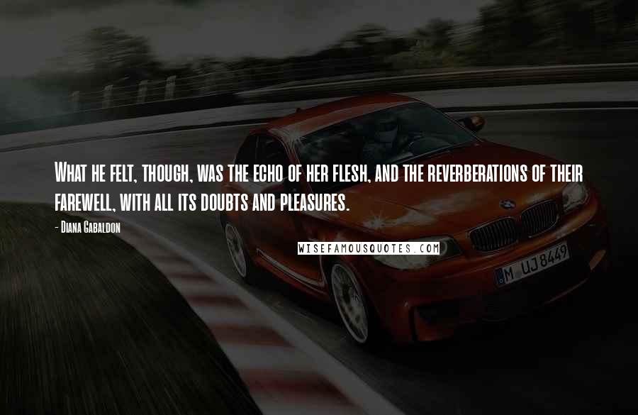 Diana Gabaldon Quotes: What he felt, though, was the echo of her flesh, and the reverberations of their farewell, with all its doubts and pleasures.
