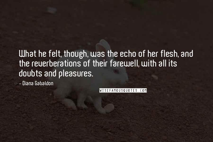 Diana Gabaldon Quotes: What he felt, though, was the echo of her flesh, and the reverberations of their farewell, with all its doubts and pleasures.