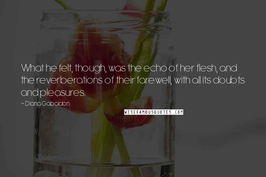 Diana Gabaldon Quotes: What he felt, though, was the echo of her flesh, and the reverberations of their farewell, with all its doubts and pleasures.